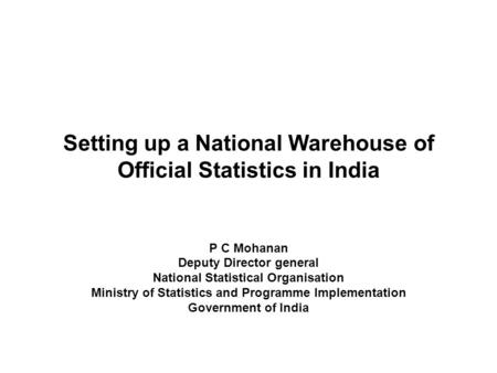 Setting up a National Warehouse of Official Statistics in India P C Mohanan Deputy Director general National Statistical Organisation Ministry of Statistics.