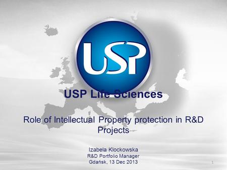 USP Life Sciences Role of Intellectual Property protection in R&D Projects Izabela Klockowska R&D Portfolio Manager Gdańsk, 13 Dec 2013 1.