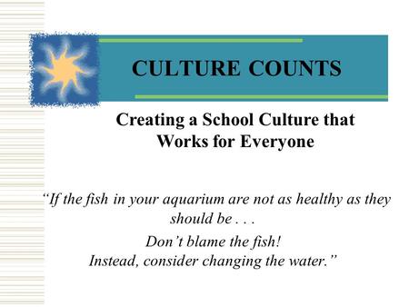 CULTURE COUNTS “If the fish in your aquarium are not as healthy as they should be... Don’t blame the fish! Instead, consider changing the water.” Creating.