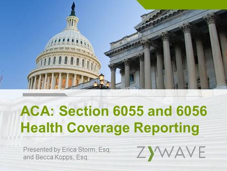 ACA: Section 6055 and 6056 Health Coverage Reporting Presented by Erica Storm, Esq. and Becca Kopps, Esq.