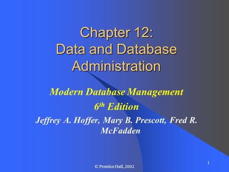 1 © Prentice Hall, 2002 Chapter 12: Data and Database Administration Modern Database Management 6 th Edition Jeffrey A. Hoffer, Mary B. Prescott, Fred.