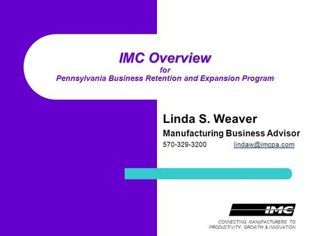 CONNECTING MANUFACTURERS TO PRODUCTIVITY, GROWTH & INNOVATION IMC Overview IMC Overview for Pennsylvania Business Retention and Expansion Program Linda.