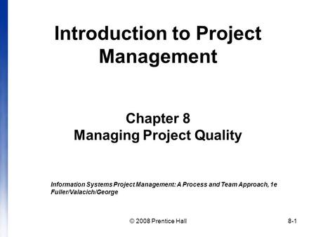 © 2008 Prentice Hall8-1 Introduction to Project Management Chapter 8 Managing Project Quality Information Systems Project Management: A Process and Team.