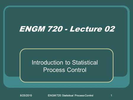 8/25/2015ENGM 720: Statistical Process Control1 ENGM 720 - Lecture 02 Introduction to Statistical Process Control.