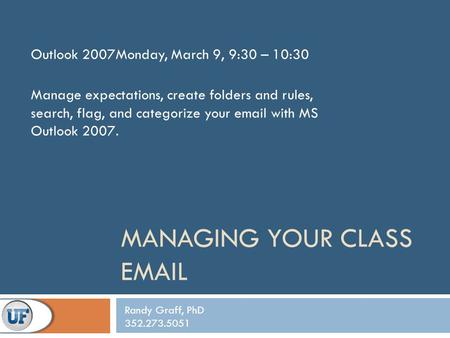 MANAGING YOUR CLASS EMAIL Outlook 2007Monday, March 9, 9:30 – 10:30 Manage expectations, create folders and rules, search, flag, and categorize your email.