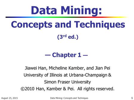 August 25, 2015 Data Mining: Concepts and Techniques 1 1 Data Mining: Concepts and Techniques (3 rd ed.) — Chapter 1 — Jiawei Han, Micheline Kamber, and.