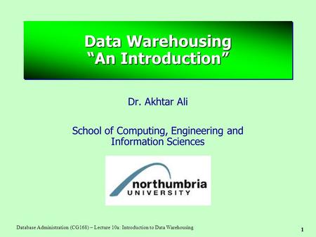 1 Database Administration (CG168) – Lecture 10a: Introduction to Data Warehousing Data Warehousing “An Introduction” Dr. Akhtar Ali School of Computing,