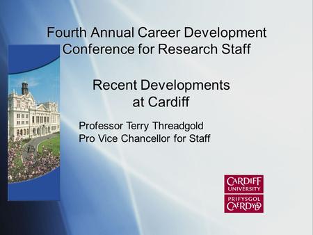 Fourth Annual Career Development Conference for Research Staff Professor Terry Threadgold Pro Vice Chancellor for Staff Recent Developments at Cardiff.