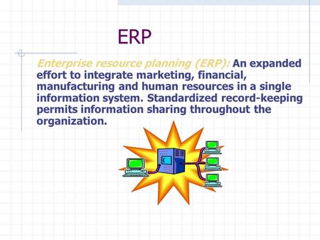 Enterprise resource planning (ERP): An expanded effort to integrate marketing, financial, manufacturing and human resources in a single information system.