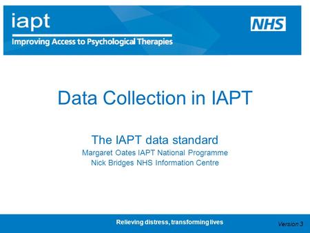 Relieving distress, transforming lives Data Collection in IAPT The IAPT data standard Margaret Oates IAPT National Programme Nick Bridges NHS Information.