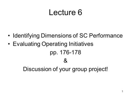 1 Lecture 6 Identifying Dimensions of SC Performance Evaluating Operating Initiatives pp. 176-178 & Discussion of your group project!