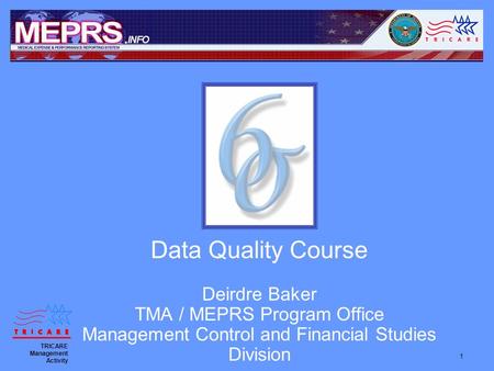 1 Data Quality Course Deirdre Baker TMA / MEPRS Program Office Management Control and Financial Studies Division TRICARE Management Activity.