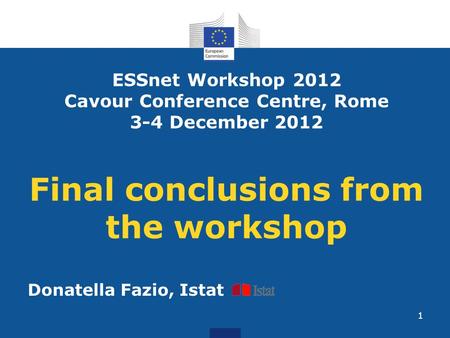 1 ESSnet Workshop 2012 Cavour Conference Centre, Rome 3-4 December 2012 Final conclusions from the workshop Donatella Fazio, Istat.