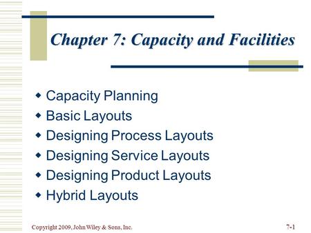 7-1 Copyright 2009, John Wiley & Sons, Inc. Chapter 7: Capacity and Facilities   Capacity Planning   Basic Layouts   Designing Process Layouts 