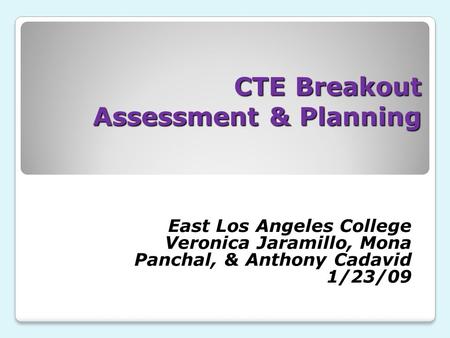 CTE Breakout Assessment & Planning East Los Angeles College Veronica Jaramillo, Mona Panchal, & Anthony Cadavid 1/23/09.