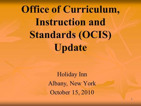1 Office of Curriculum, Instruction and Standards (OCIS) Update Holiday Inn Albany, New York October 15, 2010.