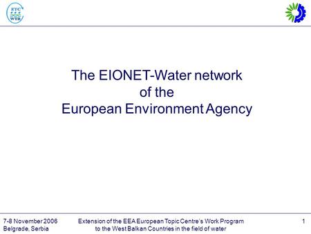 7-8 November 2006 Belgrade, Serbia Extension of the EEA European Topic Centre’s Work Program to the West Balkan Countries in the field of water 1 The EIONET-Water.