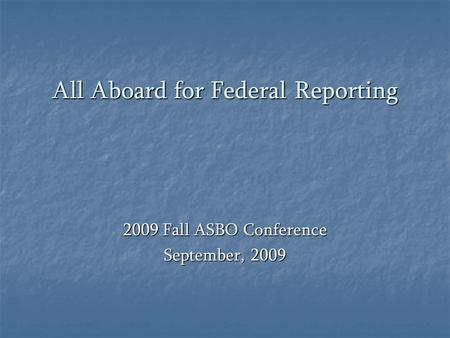 All Aboard for Federal Reporting 2009 Fall ASBO Conference September, 2009.