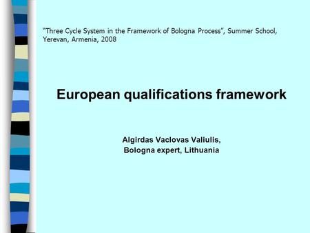 “Three Cycle System in the Framework of Bologna Process”, Summer School, Yerevan, Armenia, 2008 European qualifications framework Algirdas Vaclovas Valiulis,