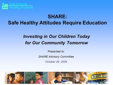 SHARE: Safe Healthy Attitudes Require Education Investing in Our Children Today for Our Community Tomorrow Presented to: SHARE Advisory Committee October.