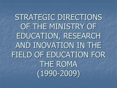 STRATEGIC DIRECTIONS OF THE MINISTRY OF EDUCATION, RESEARCH AND INOVATION IN THE FIELD OF EDUCATION FOR THE ROMA (1990-2009)