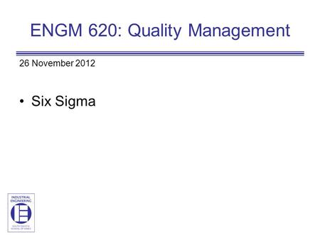 ENGM 620: Quality Management 26 November 2012 Six Sigma.