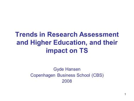 1 Trends in Research Assessment and Higher Education, and their impact on TS Gyde Hansen Copenhagen Business School (CBS) 2008.