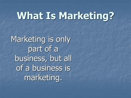 What Is Marketing? Marketing is only part of a business, but all of a business is marketing.