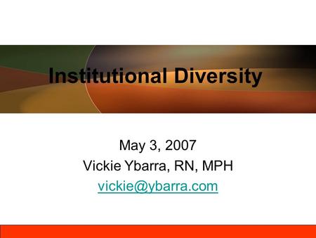 May 3, 2007 Vickie Ybarra, RN, MPH Institutional Diversity.