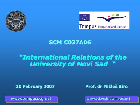 SCM C037A06 “International Relations of the University of Novi Sad “ 20 February 2007 Prof. dr Mikloš Biro 20 February 2007 Prof. dr Mikloš Biro www.tempusscg.netwww.tempusscg.netwww.etf.eu.int/tempus.nsfwww.etf.eu.int/tempus.nsf.