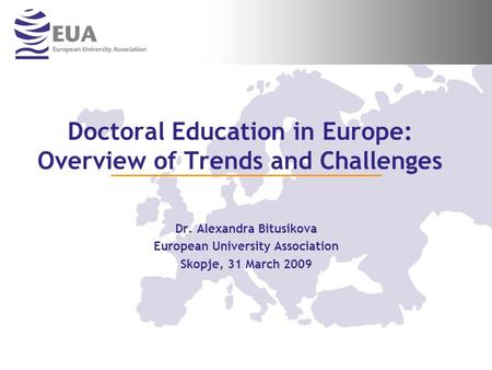 Doctoral Education in Europe: Overview of Trends and Challenges Dr. Alexandra Bitusikova European University Association Skopje, 31 March 2009.
