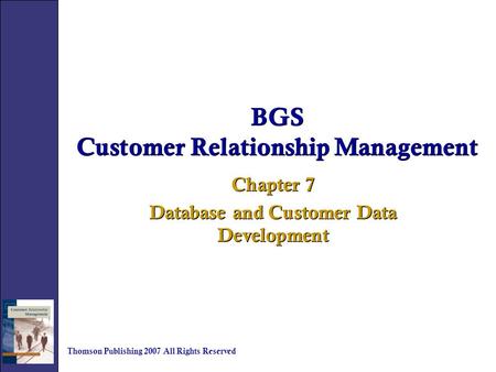 BGS Customer Relationship Management Chapter 7 Database and Customer Data Development Chapter 7 Database and Customer Data Development Thomson Publishing.