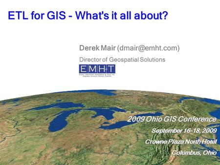 ETL for GIS - What's it all about? 2009 Ohio GIS Conference September 16-18, 2009 Crowne Plaza North Hotel Columbus, Ohio 2009 Ohio GIS Conference September.