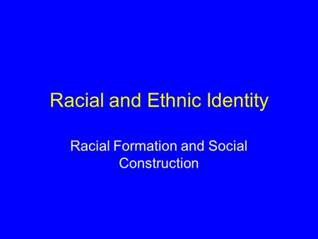 Racial and Ethnic Identity Racial Formation and Social Construction.