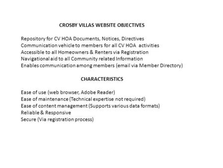 CROSBY VILLAS WEBSITE OBJECTIVES Repository for CV HOA Documents, Notices, Directives Communication vehicle to members for all CV HOA activities Accessible.