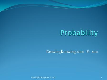 GrowingKnowing.com © 2011 1. Probability Probability methods are powerful ways to quantify uncertain outcomes. What is the probability I get a job in.