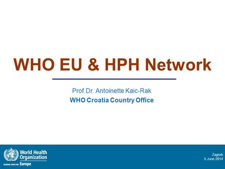 Zagreb 5 June 2014 WHO EU & HPH Network Prof.Dr. Antoinette Kaic-Rak WHO Croatia Country Office.