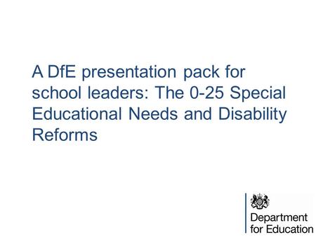 A DfE presentation pack for school leaders: The 0-25 Special Educational Needs and Disability Reforms Jane – introduce session /speakers+ aims.