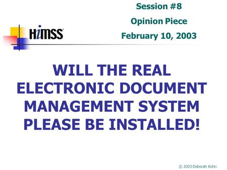WILL THE REAL ELECTRONIC DOCUMENT MANAGEMENT SYSTEM PLEASE BE INSTALLED! Session #8 Opinion Piece February 10, 2003 © 2003 Deborah Kohn.