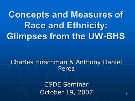 1 Concepts and Measures of Race and Ethnicity: Glimpses from the UW-BHS Charles Hirschman & Anthony Daniel Perez CSDE Seminar October 19, 2007.
