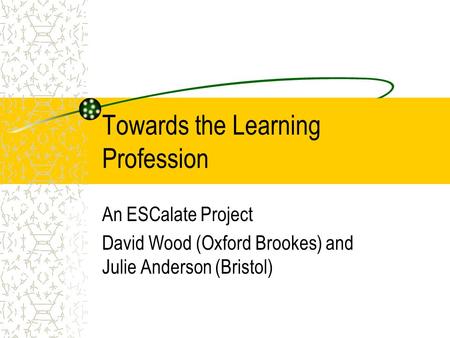 Towards the Learning Profession An ESCalate Project David Wood (Oxford Brookes) and Julie Anderson (Bristol)
