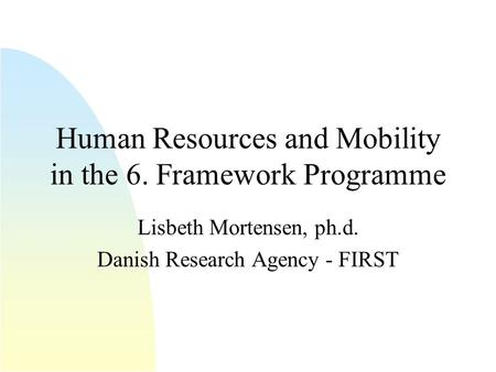 Human Resources and Mobility in the 6. Framework Programme Lisbeth Mortensen, ph.d. Danish Research Agency - FIRST.