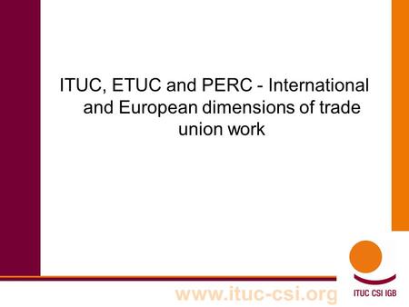 Www.ituc-csi.org ITUC, ETUC and PERC - International and European dimensions of trade union work.