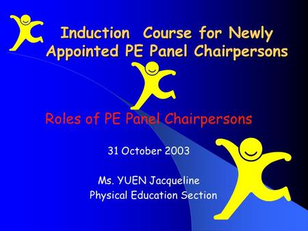 Induction Course for Newly Appointed PE Panel Chairpersons Roles of PE Panel Chairpersons 31 October 2003 Ms. YUEN Jacqueline Physical Education Section.