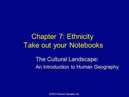 © 2011 Pearson Education, Inc. Chapter 7: Ethnicity Take out your Notebooks The Cultural Landscape: An Introduction to Human Geography.