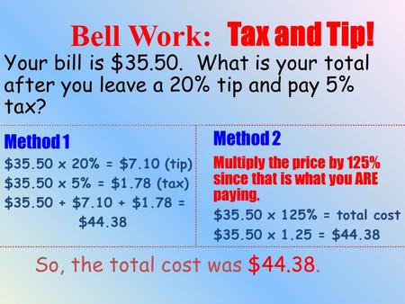 Bell Work: Tax and Tip! Your bill is $35.50. What is your total after you leave a 20% tip and pay 5% tax? Method 2 Multiply the price by 125% since.
