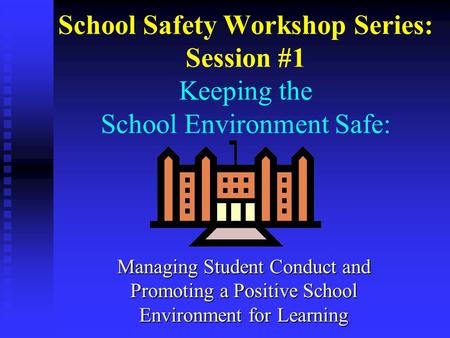 School Safety Workshop Series: Session #1 Keeping the School Environment Safe: Managing Student Conduct and Promoting a Positive School Environment for.