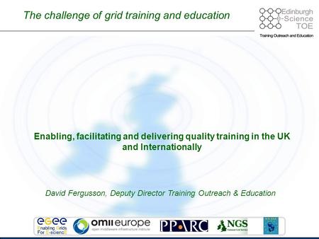 Enabling, facilitating and delivering quality training in the UK and Internationally The challenge of grid training and education David Fergusson, Deputy.