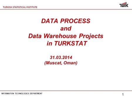 TURKISH STATISTICAL INSTITUTE INFORMATION TECHNOLOGIES DEPARTMENT 1 DATA PROCESS and Data Warehouse Projects in TURKSTAT 31.03.2014 (Muscat, Oman)