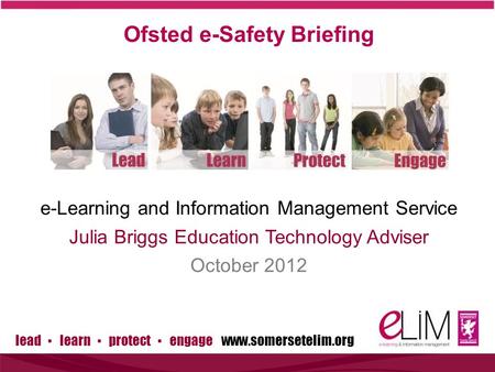 Lead ▪ learn ▪ protect ▪ engage www.somersetelim.org Ofsted e-Safety Briefing e-Learning and Information Management Service Julia Briggs Education Technology.